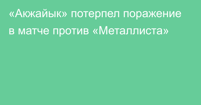 «Акжайык» потерпел поражение в матче против «Металлиста»