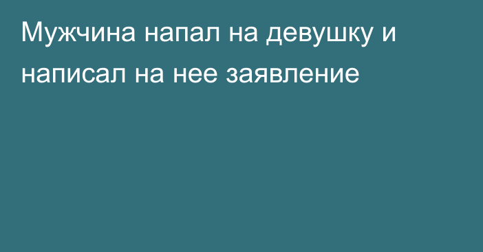 Мужчина напал на девушку и написал на нее заявление