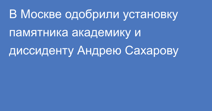 В Москве одобрили установку памятника академику и диссиденту Андрею Сахарову