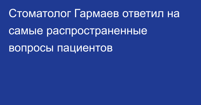 Стоматолог Гармаев ответил на самые распространенные вопросы пациентов