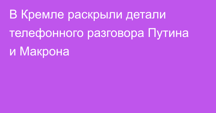 В Кремле раскрыли детали телефонного разговора Путина и Макрона