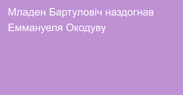 Младен Бартуловіч наздогнав Еммануеля Окодуву