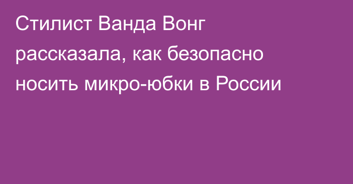 Стилист Ванда Вонг рассказала, как безопасно носить микро-юбки в России