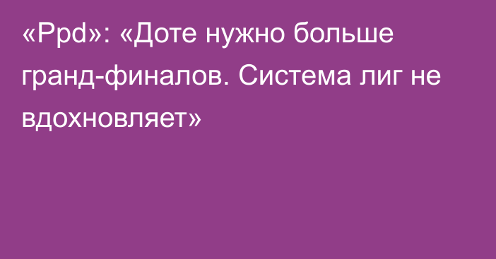 «Ppd»: «Доте нужно больше гранд-финалов. Система лиг не вдохновляет»