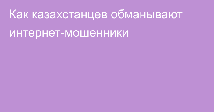 Как казахстанцев обманывают интернет-мошенники