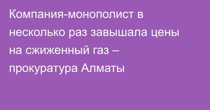 Компания-монополист в несколько раз завышала цены на сжиженный газ – прокуратура Алматы