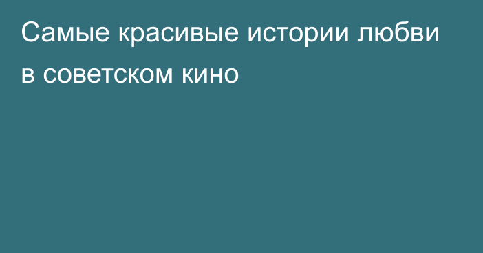 Самые красивые истории любви в советском кино