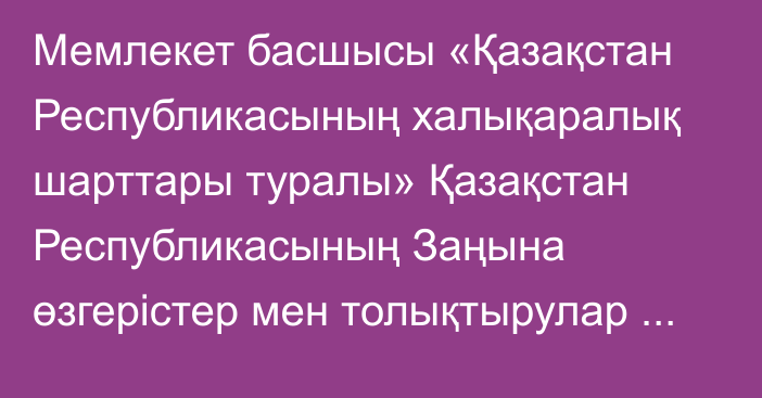 Мемлекет басшысы «Қазақстан Республикасының халықаралық шарттары туралы» Қазақстан Республикасының Заңына өзгерістер мен толықтырулар енгізу туралы» Қазақстан Республикасының Заңына қол қойды