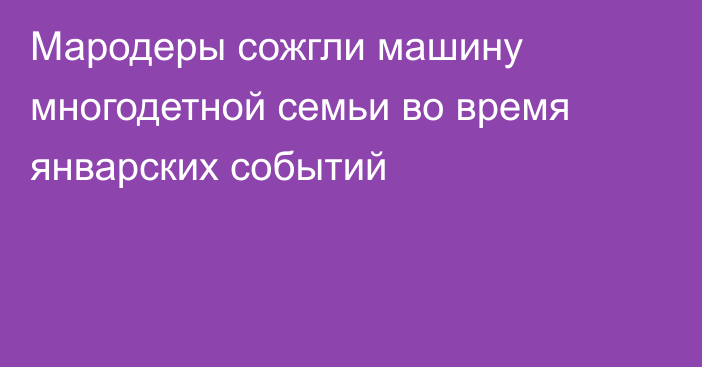 Мародеры сожгли машину многодетной семьи во время январских событий