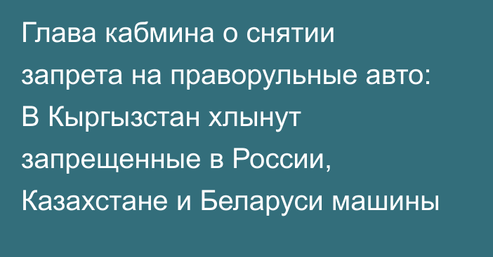 Глава кабмина о снятии запрета на праворульные авто: В Кыргызстан хлынут запрещенные в России, Казахстане и Беларуси машины