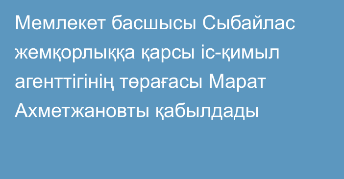 Мемлекет басшысы Сыбайлас жемқорлыққа қарсы іс-қимыл агенттігінің төрағасы Марат Ахметжановты қабылдады