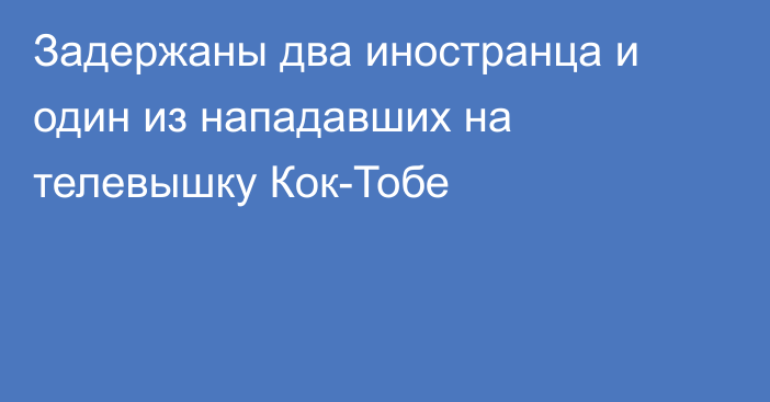 Задержаны два иностранца и один из нападавших на телевышку Кок-Тобе