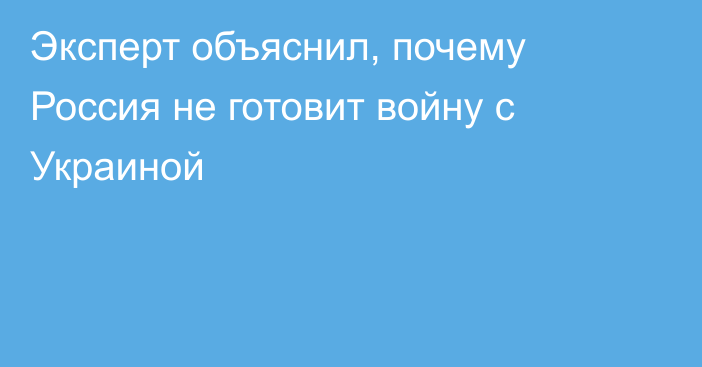 Эксперт объяснил, почему Россия не готовит войну с Украиной