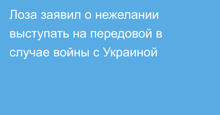 Лоза заявил о нежелании выступать на передовой в случае войны с Украиной