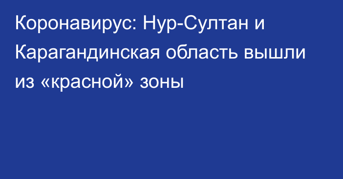 Коронавирус: Нур-Султан и Карагандинская область вышли из «красной» зоны