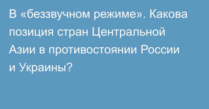 В «беззвучном режиме». Какова позиция стран Центральной Азии в противостоянии России и Украины?