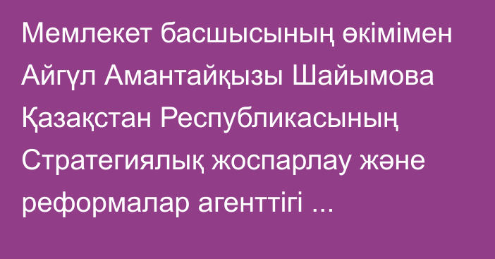 Мемлекет басшысының өкімімен Айгүл Амантайқызы Шайымова Қазақстан Республикасының Стратегиялық жоспарлау және реформалар агенттігі төрағасының орынбасары лауазымына тағайындалды