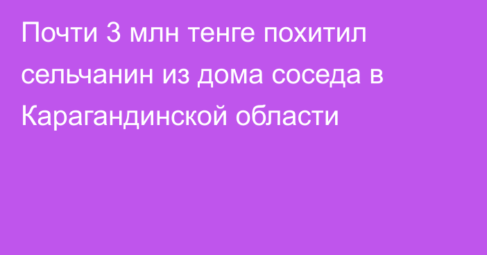 Почти 3 млн тенге похитил сельчанин из дома соседа в Карагандинской области