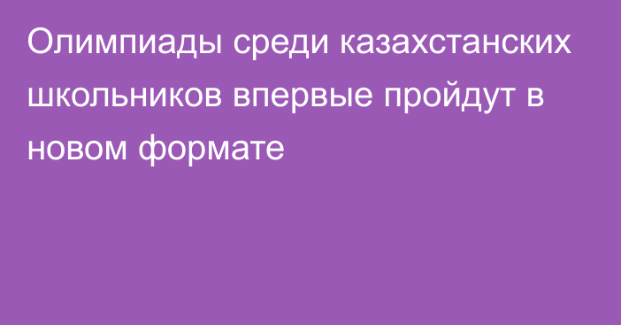 Олимпиады среди казахстанских школьников впервые пройдут в новом формате