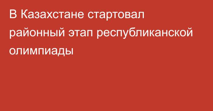 В Казахстане стартовал районный этап республиканской олимпиады