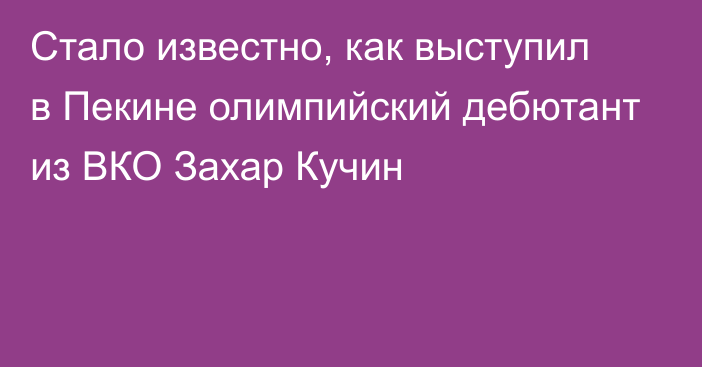 Стало известно, как выступил в Пекине олимпийский дебютант из ВКО Захар Кучин