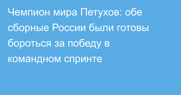 Чемпион мира Петухов: обе сборные России были готовы бороться за победу в командном спринте