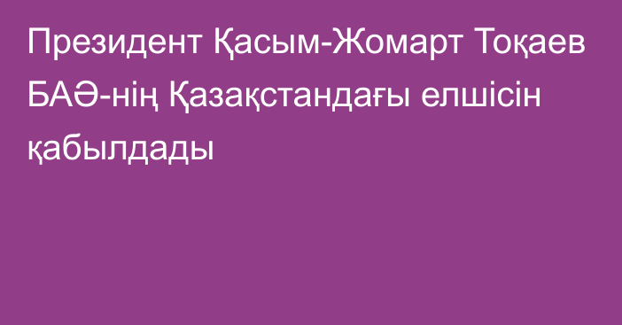 Президент Қасым-Жомарт Тоқаев БАӘ-нің Қазақстандағы елшісін қабылдады