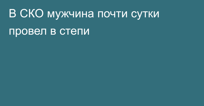 В СКО мужчина почти сутки провел в степи