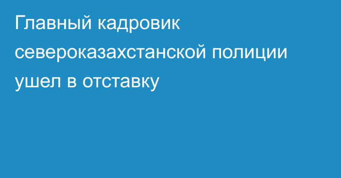 Главный кадровик североказахстанской полиции ушел в отставку