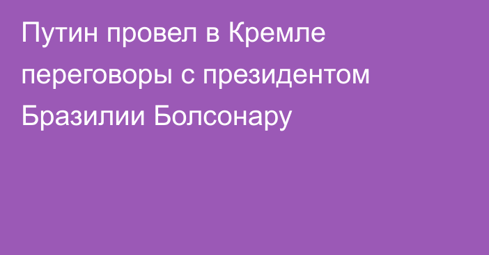 Путин провел в Кремле переговоры с президентом Бразилии Болсонару