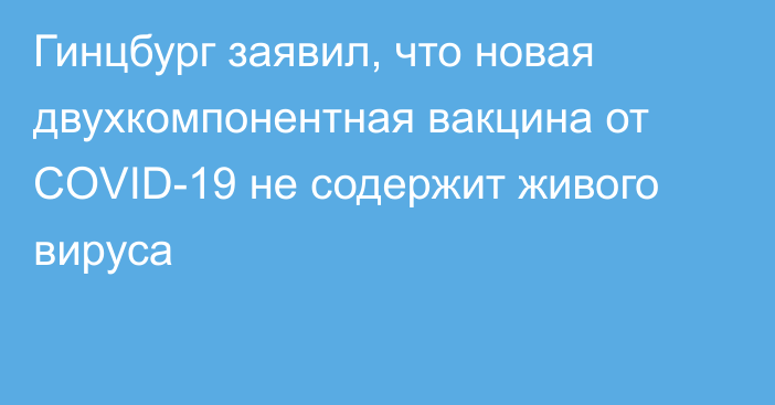 Гинцбург заявил, что новая двухкомпонентная вакцина от COVID-19 не содержит живого вируса