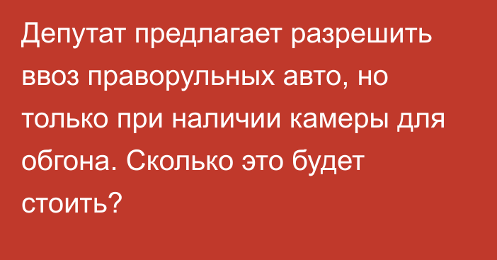 Депутат предлагает разрешить ввоз праворульных авто, но только при наличии камеры для обгона. Сколько это будет стоить?