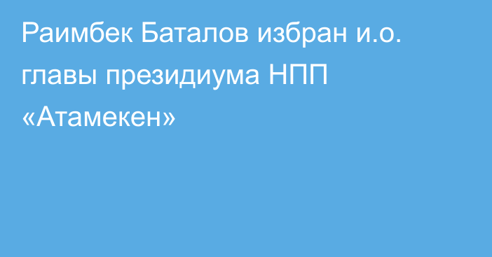 Раимбек Баталов избран и.о. главы президиума НПП «Атамекен»