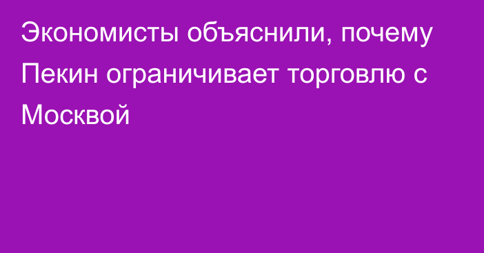 Экономисты объяснили, почему Пекин ограничивает торговлю с Москвой