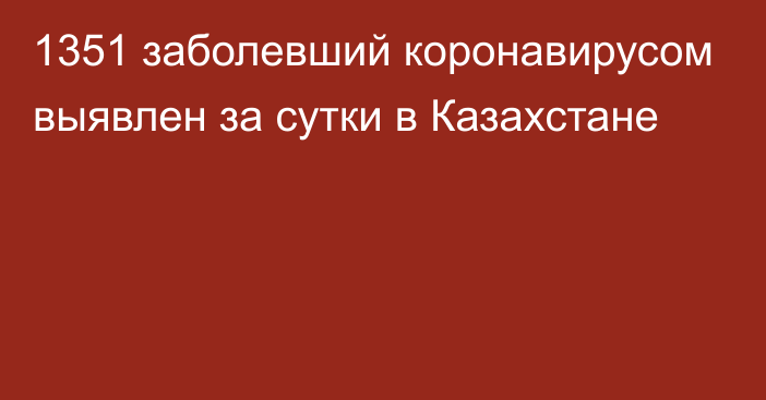 1351 заболевший коронавирусом выявлен за сутки в Казахстане