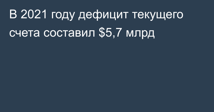 В 2021 году дефицит текущего счета составил $5,7 млрд