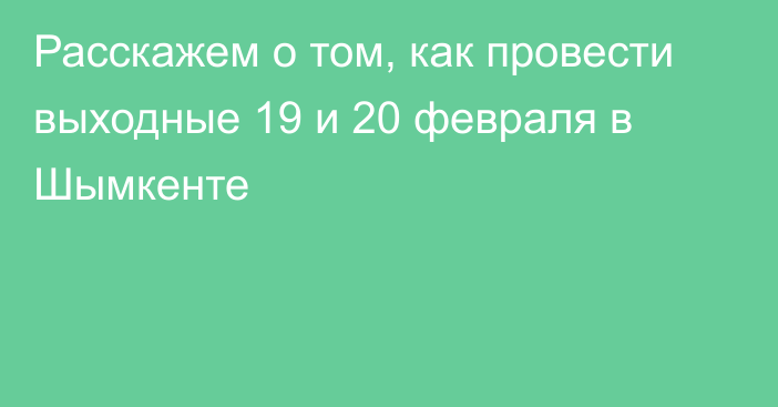 Расскажем о том, как провести выходные 19 и 20 февраля в Шымкенте