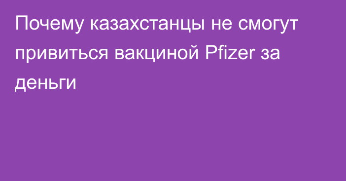 Почему казахстанцы не смогут привиться вакциной Pfizer за деньги