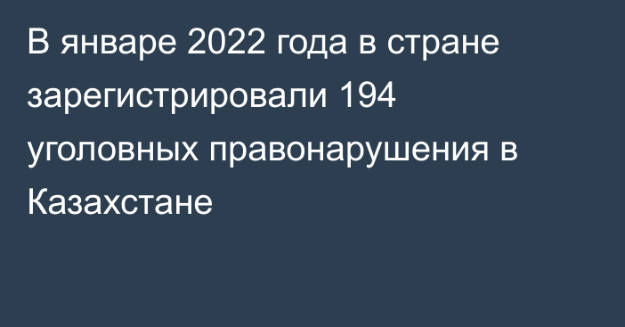 В январе 2022 года в стране зарегистрировали 194 уголовных правонарушения в Казахстане