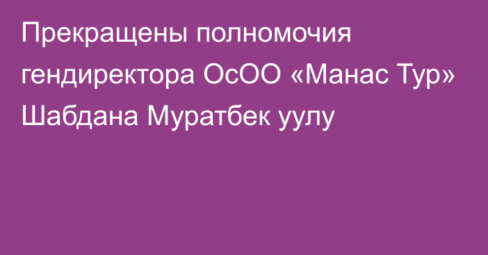 Прекращены полномочия гендиректора ОсОО «Манас Тур» Шабдана Муратбек уулу