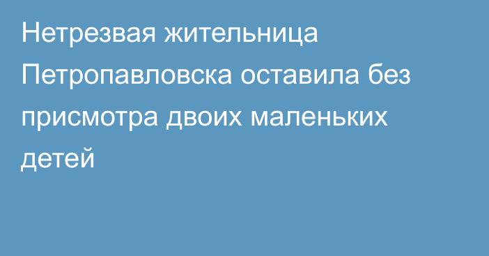 Нетрезвая жительница Петропавловска оставила без присмотра двоих маленьких детей