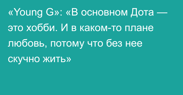 «Young G»: «В основном Дота — это хобби. И в каком-то плане любовь, потому что без нее скучно жить»