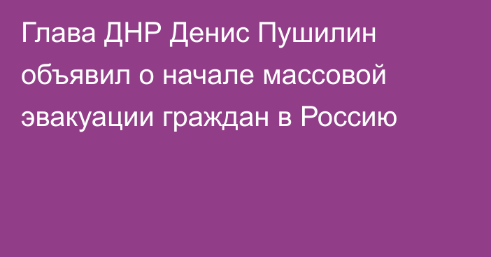 Глава ДНР Денис Пушилин объявил о начале массовой эвакуации граждан в Россию