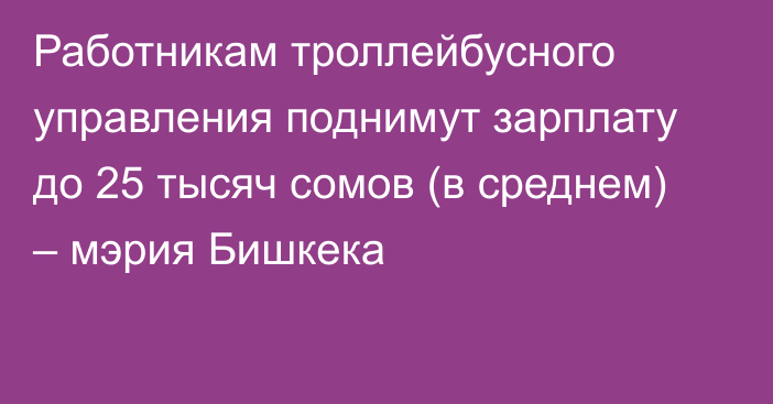 Работникам троллейбусного управления поднимут зарплату до 25 тысяч сомов (в среднем) – мэрия Бишкека