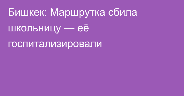 Бишкек: Маршрутка сбила школьницу — её госпитализировали