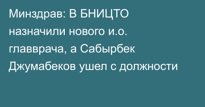 Минздрав: В БНИЦТО назначили нового и.о. главврача, а Сабырбек Джумабеков ушел с должности