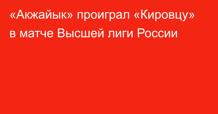 «Акжайык» проиграл «Кировцу» в матче Высшей лиги России