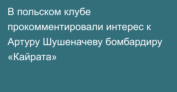 В польском клубе прокомментировали интерес к Артуру Шушеначеву бомбардиру «Кайрата»