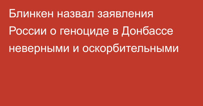 Блинкен назвал заявления России о геноциде в Донбассе неверными и оскорбительными