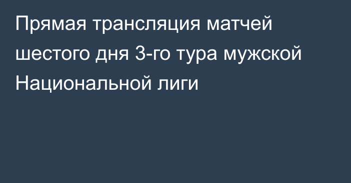 Прямая трансляция матчей шестого дня 3-го тура мужской Национальной лиги